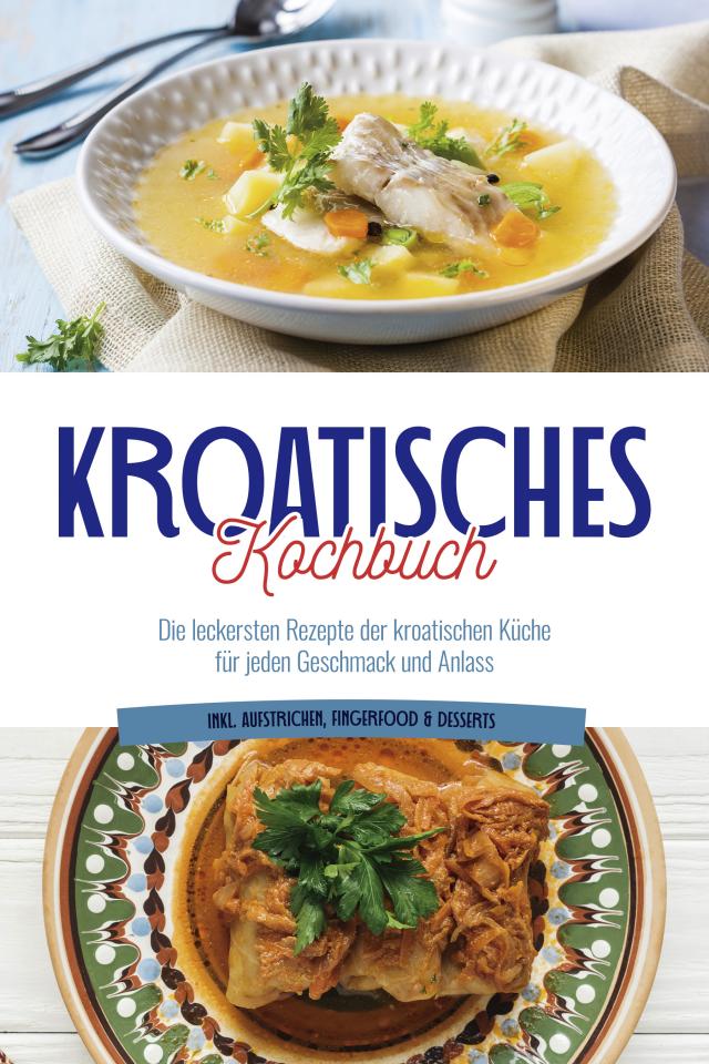 Kroatisches Kochbuch: Die leckersten Rezepte der kroatischen Küche für jeden Geschmack und Anlass | inkl. Aufstrichen, Fingerfood & Desserts