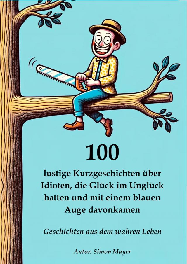 100 lustige Kurzgeschichten über Idioten, die Glück im Unglück hatten und mit einem blauen Auge davonkamen – Geschichten aus dem wahren Leben