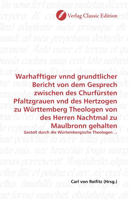 Warhafftiger vnnd grundtlicher Bericht von dem Gesprech zwischen des Churfürsten Pfaltzgrauen vnd des Hertzogen zu Württemberg Theologen von des Herren Nachtmal zu Maulbronn gehalten