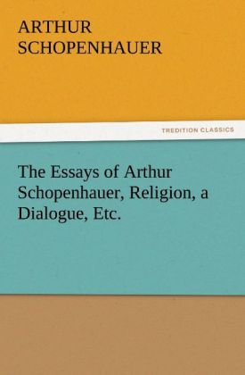 The Essays of Arthur Schopenhauer, Religion, a Dialogue, Etc.
