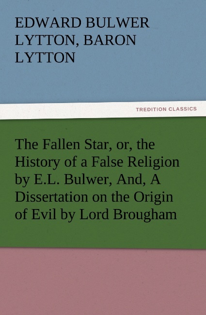 The Fallen Star, or, the History of a False Religion by E.L. Bulwer, And, A Dissertation on the Origin of Evil by Lord Brougham