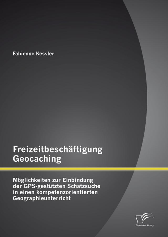 Freizeitbeschäftigung Geocaching: Möglichkeiten zur Einbindung der GPS-gestützten Schatzsuche in einen kompetenzorientierten Geographieunterricht