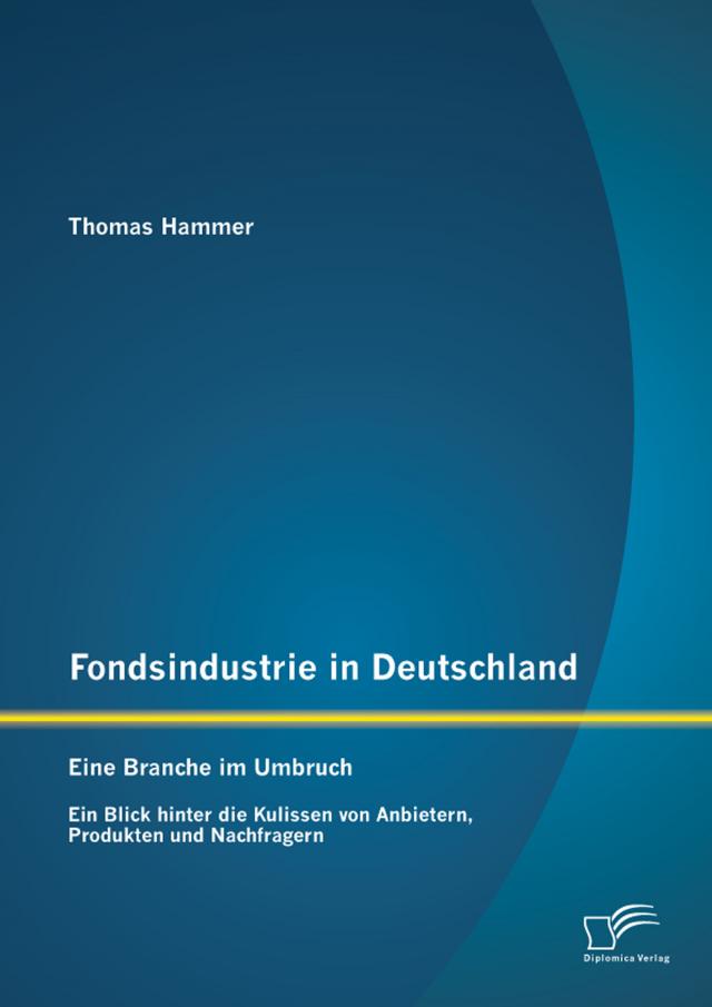 Fondsindustrie in Deutschland – Eine Branche im Umbruch: Ein Blick hinter die Kulissen von Anbietern, Produkten und Nachfragern