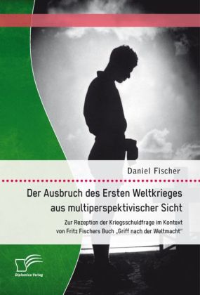 Der Ausbruch des Ersten Weltkrieges aus multiperspektivischer Sicht: Zur Rezeption der Kriegsschuldfrage im Kontext von Fritz Fischers Buch 