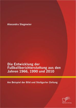 Die Entwicklung der Fußballberichterstattung aus den Jahren 1966,1990 und 2010: Am Beispiel der Bild und Stuttgarter Zeitung