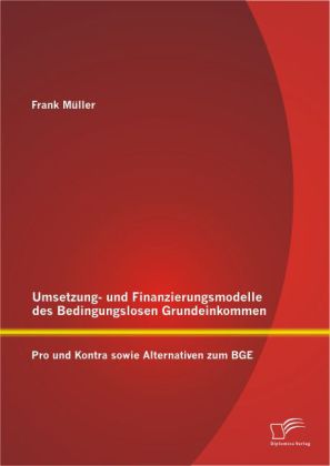 Umsetzung- und Finanzierungsmodelle des Bedingungslosen Grundeinkommen: Pro und Kontra sowie Alternativen zum BGE
