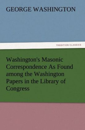 Washington's Masonic Correspondence As Found among the Washington Papers in the Library of Congress