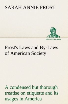 Frost's Laws and By-Laws of American Society A condensed but thorough treatise on etiquette and its usages in America, containing plain and reliable directions for deportment in every situation in life.