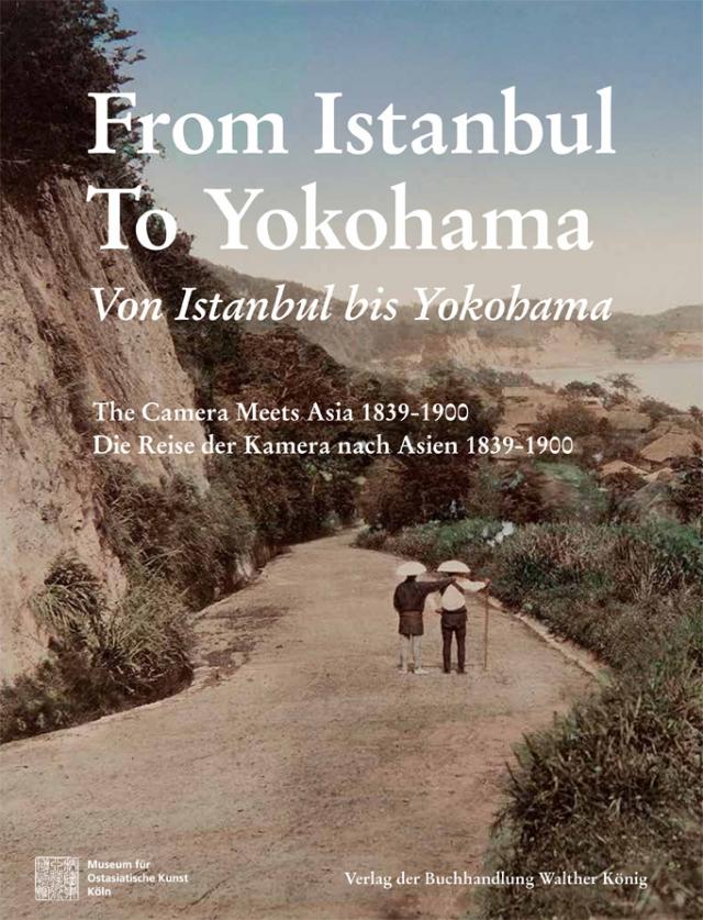 Von Istanbul bis Yokohama. Die Reise der Kamera nach Osten 1839-1900. From Istanbul to Yokohama: The Camera Meets Asia 1839-1900