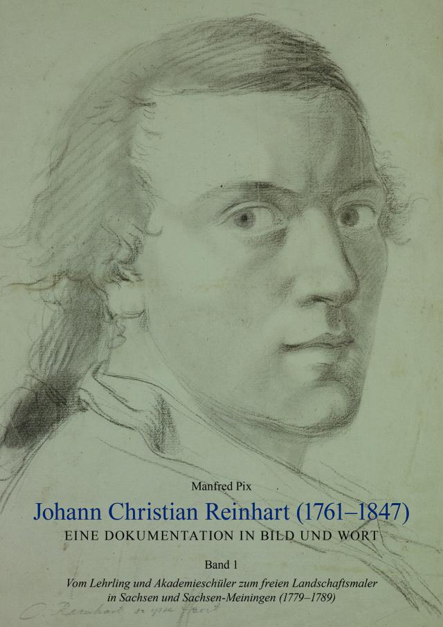 Johann Christian Reinhart (1761 – 1847). Eine Dokumentation in Bild und Wort. Band 1: Vom Lehrling und Akademieschüler zum freien Landschaftsmaler in Sachsen und Sachsen-Meiningen (1779 – 1789)