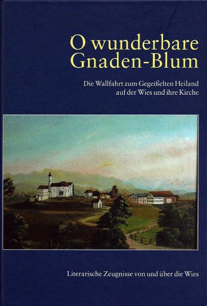 O wunderbare Gnaden-Blum. Die Wallfahrt zum Gegeißelten Heiland auf der Wies und ihre Kirche