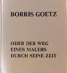 Borris Goetz oder der Weg eines Malers durch seine Zeit