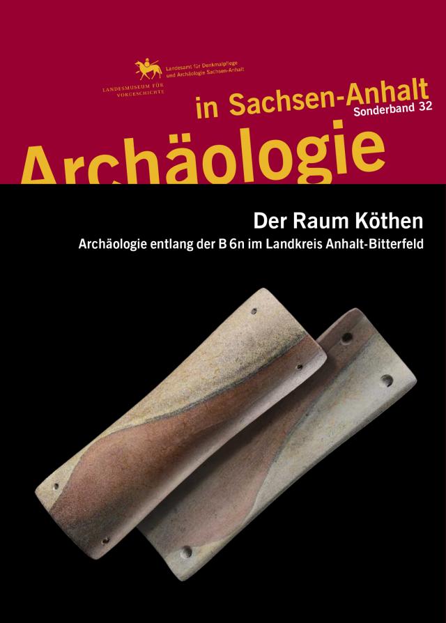 Der Raum Köthen. Archäologie entlang der B6n im Landkreis Anhalt-Bitterfeld (Archäologie in Sachsen Anhalt / Sonderband 32)