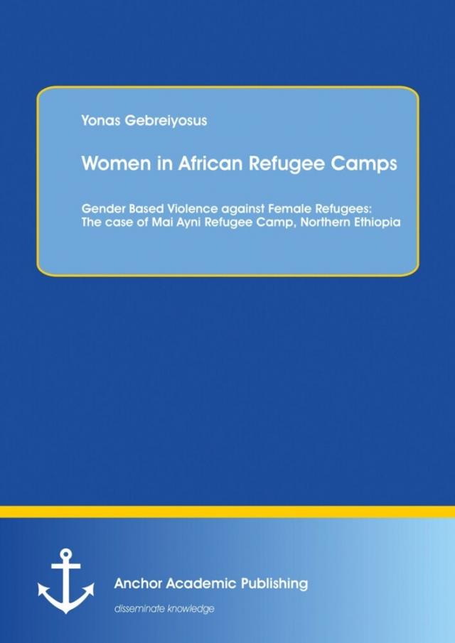 Women in African Refugee Camps: Gender Based Violence against Female Refugees: The case of Mai Ayni Refugee Camp, Northern Ethiopia