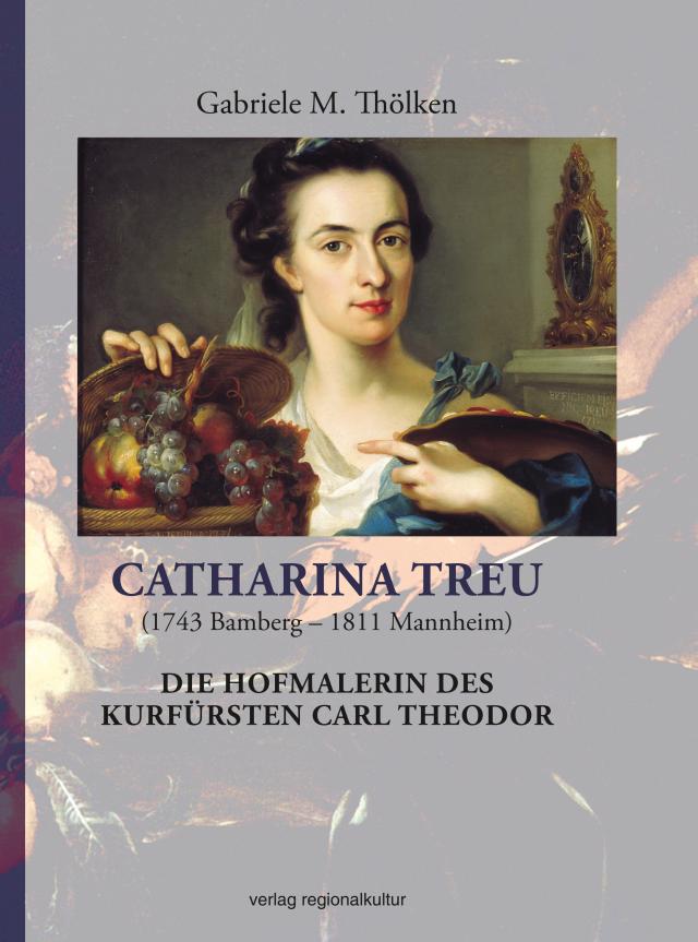 Catharina Treu (1743 Bamberg – 1811 Mannheim) Die Hofmalerin des Kurfürsten Carl Theodor