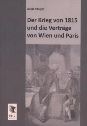 Der Krieg von 1815 und die Verträge von Wien und Paris
