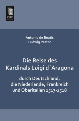 Die Reise des Kardinals Luigi d´Aragona durch Deutschland, die Niederlande, Frankreich und Oberitalien 1517-1518