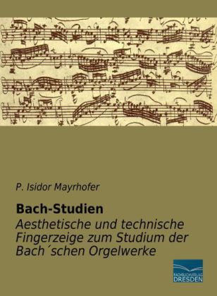 Bach-Studien - Aesthetische und technische Fingerzeige zum Studium der Bach schen Orgelwerke