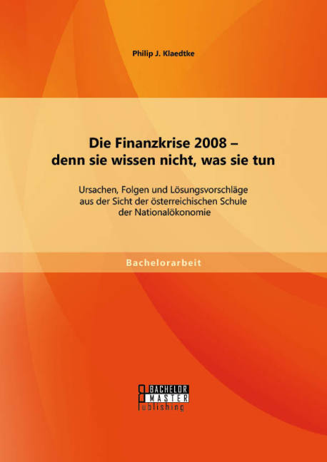 Die Finanzkrise 2008 - denn sie wissen nicht, was sie tun: Ursachen, Folgen und Lösungsvorschläge aus der Sicht der österreichischen Schule der Nationalökonomie