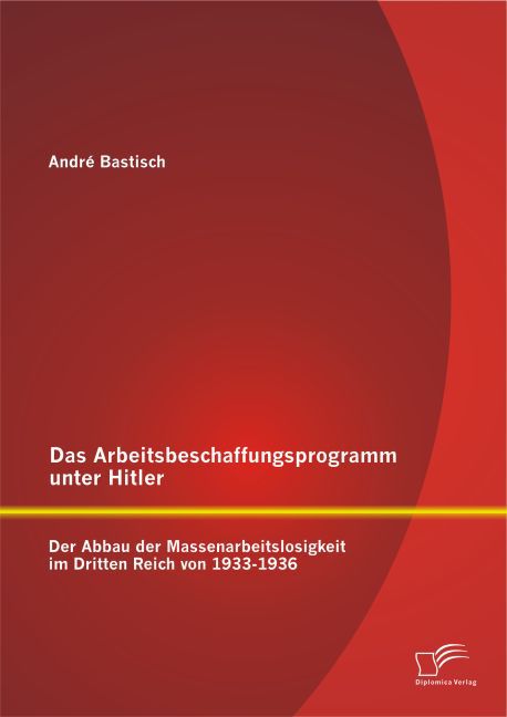 Das Arbeitsbeschaffungsprogramm unter Hitler: Der Abbau der Massenarbeitslosigkeit im Dritten Reich von 1933-1936
