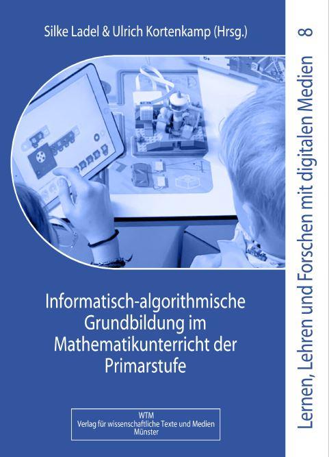 Informatisch-algorithmische Grundbildung im Mathematikunterricht der Primarstufe Lernen, Lehren und Forschen mit digitalen Medien in der Primarstufe  