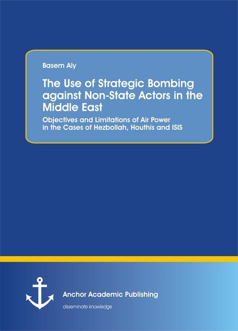 Use of Strategic Bombing against Non-State Actors in the Middle East. Objectives and Limitations of Air Power in the Cases of Hezbollah, Houthis and ISIS