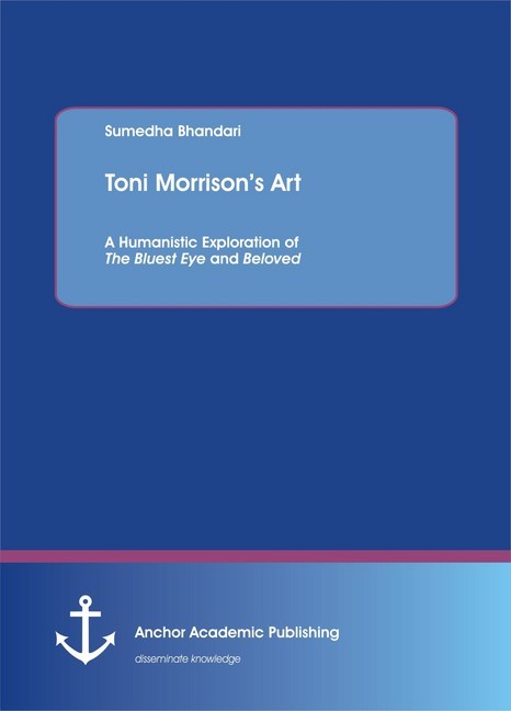 Toni Morrison's Art. A Humanistic Exploration of The Bluest Eye and Beloved