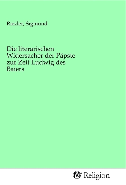Die literarischen Widersacher der Päpste zur Zeit Ludwig des Baiers