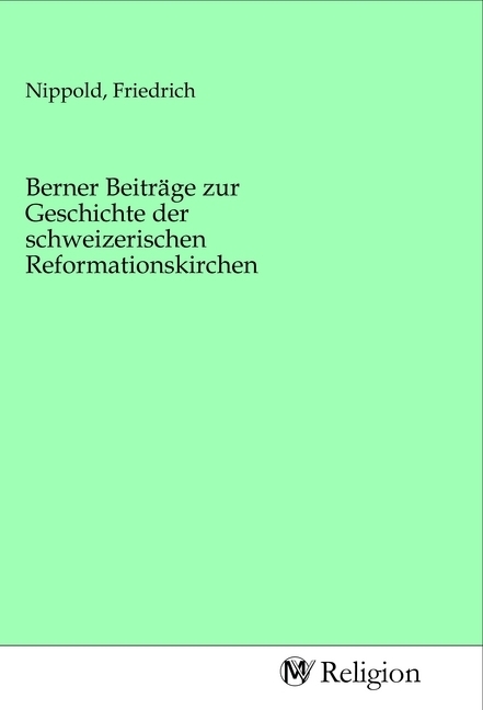 Berner Beiträge zur Geschichte der schweizerischen Reformationskirchen