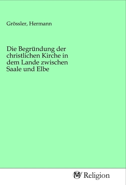 Die Begründung der christlichen Kirche in dem Lande zwischen Saale und Elbe