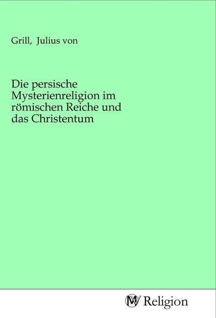 Die persische Mysterienreligion im römischen Reiche und das Christentum