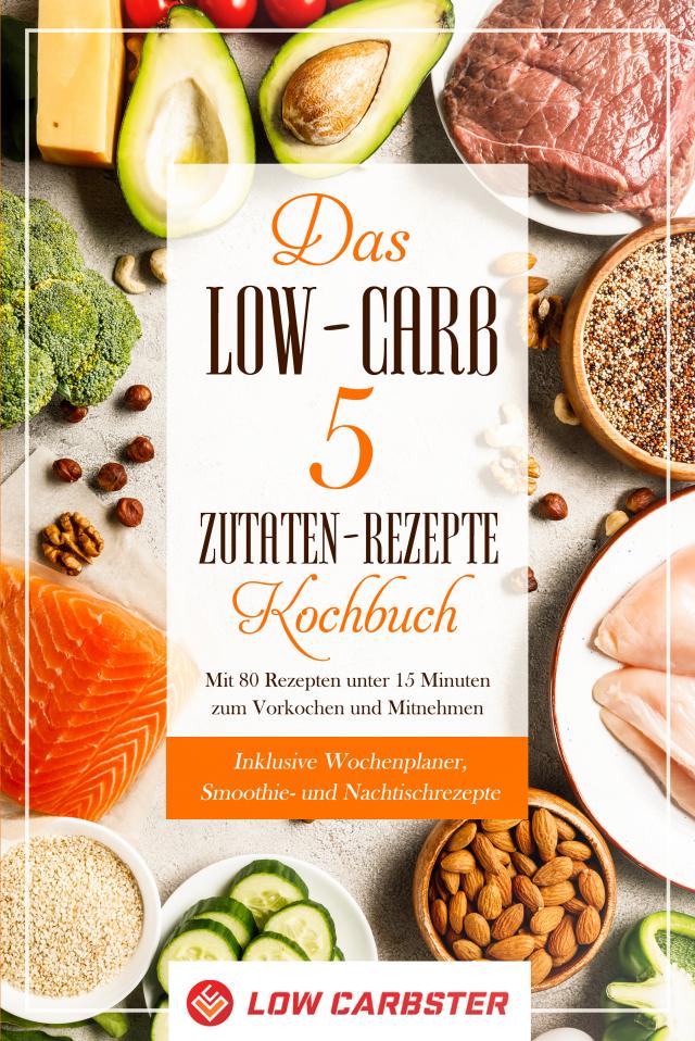 Das Low-Carb 5 Zutaten-Rezepte Kochbuch: Mit 80 Rezepten unter 15 Minuten zum Vorkochen und Mitnehmen - Inklusive Wochenplaner, Smoothie- und Nachtischrezepte