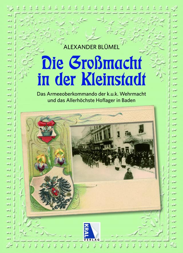 Die Großmacht in der Kleinstadt: Das Armeeoberkommando AOK der k.u.k. Wehrmacht und das Allerhöchste Hoflager in Baden