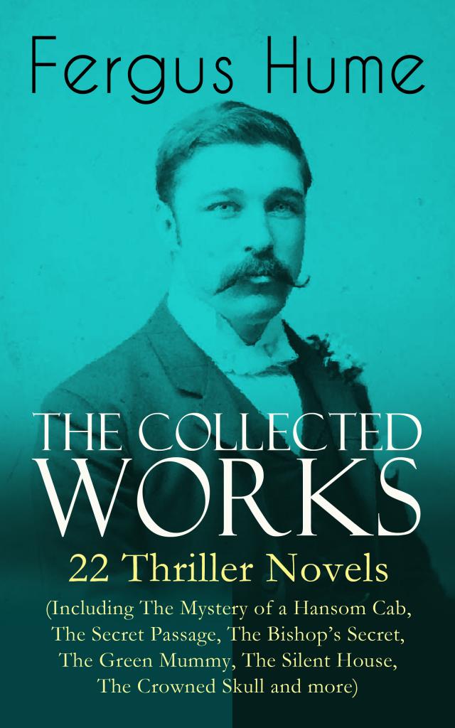 The Collected Works of Fergus Hume: 22 Thriller Novels (Including The Mystery of a Hansom Cab, The Secret Passage, The Bishop's Secret, The Green Mummy, The Silent House, The Crowned Skull and more)
