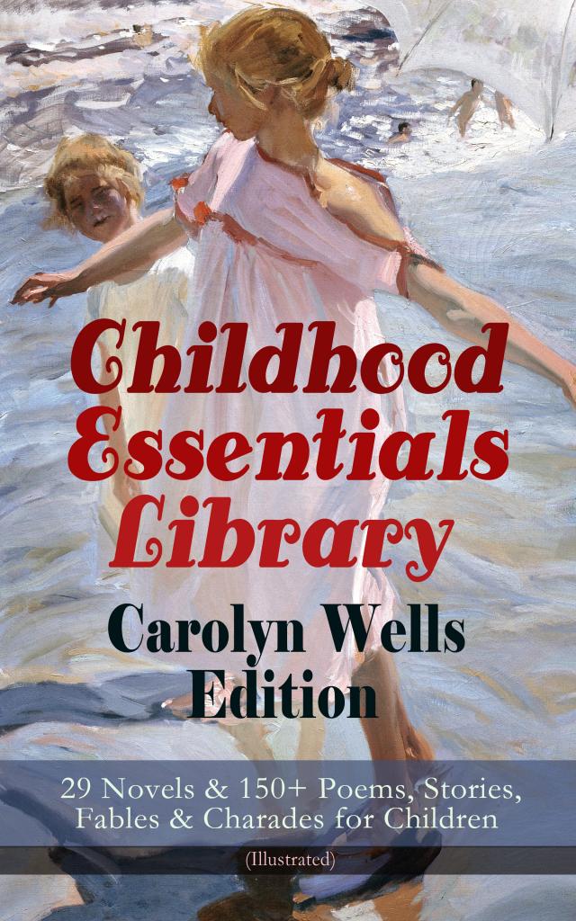 Childhood Essentials Library - Carolyn Wells Edition: 29 Novels & 150+ Poems, Stories, Fables & Charades for Children (Illustrated)