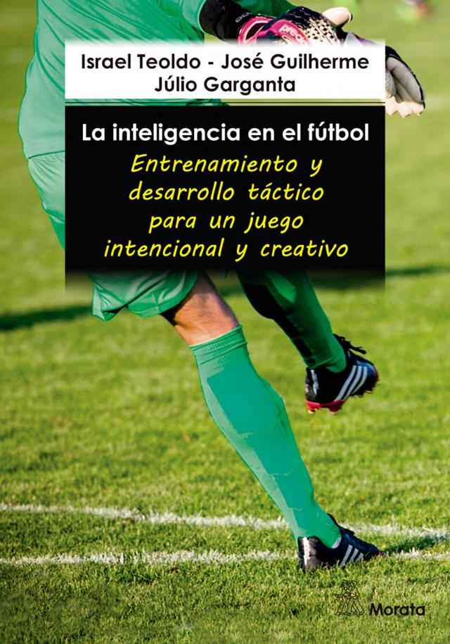 La inteligencia en el fútbol. Entrenamiento y desarrollo táctico para un juego intencional y creativo