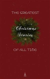 The Greatest Christmas Stories of All Time: Timeless Classics That Celebrate the Season