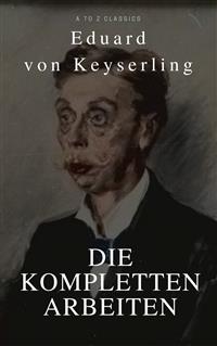 Keyserling, Eduard von: Die Kompletten Arbeinten (Beste Navigation, aktive TOC)(A to Z Classics)