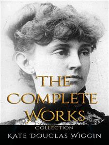 Kate Douglas Wiggin: The Complete Works