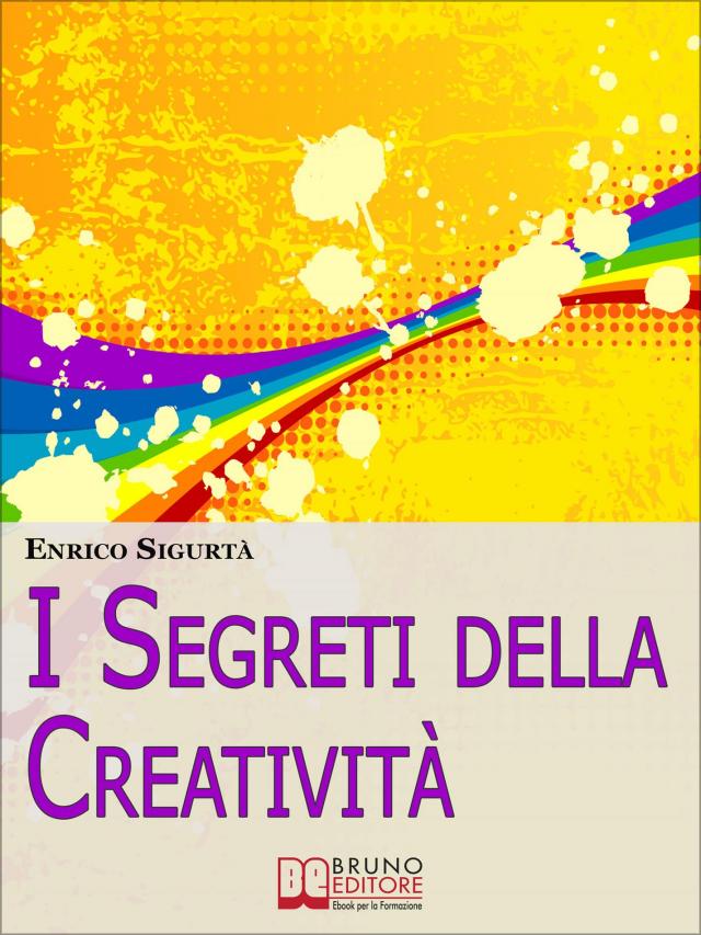 I Segreti della Creatività. Come Far Emergere il Creativo che c'è in Te Migliorando la Tua Vita. (Ebook Italiano - Anteprima Gratis)