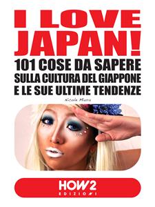 I LOVE JAPAN! 101 Cose da Sapere sulla Cultura del Giappone e le sue Ultime Tendenze