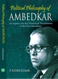 Political Philosophy Of Ambedkar (An Inquiry into the Theoretical Foundations of the Dalit Movement)