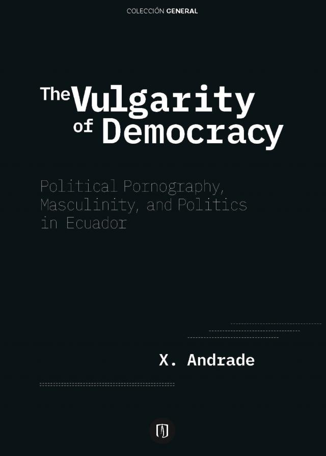 The Vulgarity of Democracy: Political Pornography, Masculinity, and Politics in Ecuador