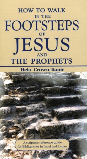 How to Walk in the Footsteps of Jesus and the Prophets : A Scripture Reference Guide for Biblical Sites in Israel and Jordan