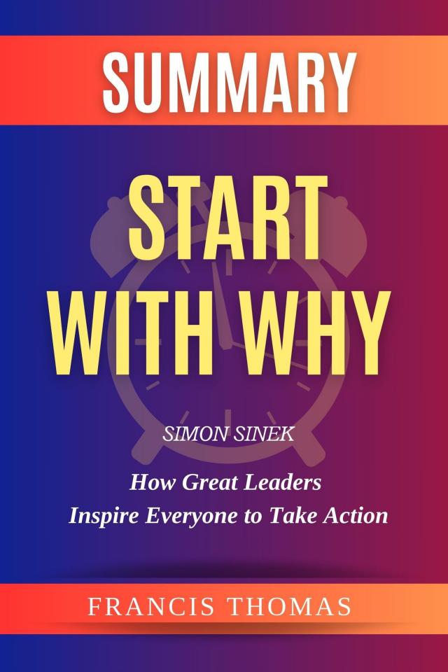Summary of Start With Why Book by Simon Sinek:How Great Leaders Inspire Everyone to Take Action