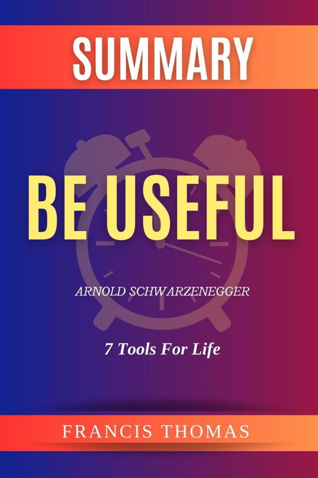 Summary of Be Useful by Arnold Schwarzenegger:7 Tools For Life