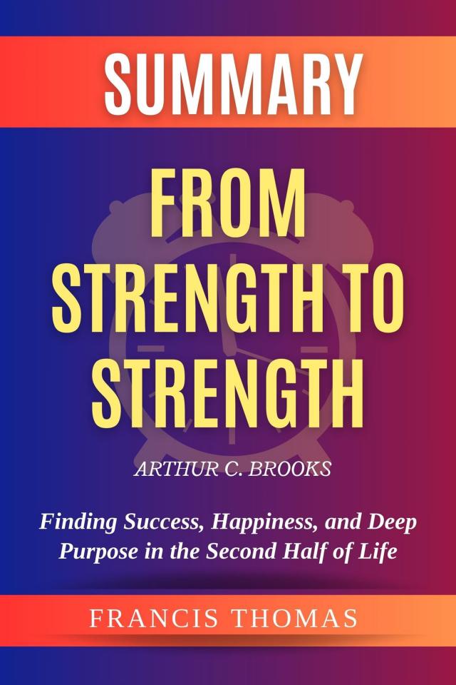 Summary of From Strength to Strength by Arthur C. Brooks: Finding Success, Happiness, and Deep Purpose in the Second Half of Life