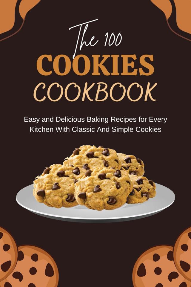 The 100 Cookies Cookbook: Easy and Delicious Baking Recipes for Every Kitchen With Classic And Simple Cookies