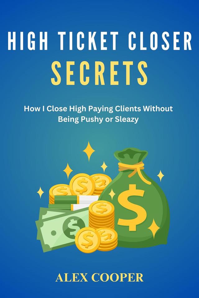 High Ticket Closing Secrets by Alex Cooper:How I Close High Paying Clients Without  Being Pushy or Sleazy