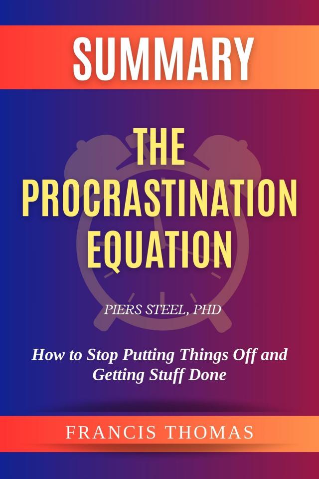Summary of The Procrastination Equation by Piers Steel,PhD:How to Stop Putting Things Off and Getting Stuff Done